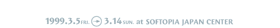 1999.3.5 - 3.14 at SOFTOPIA JAPAN CENTER