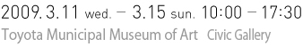 2009.3.11 wed.- 3.15 sun.　10:00 - 17:30　豊田市美術館 市民ギャラリー